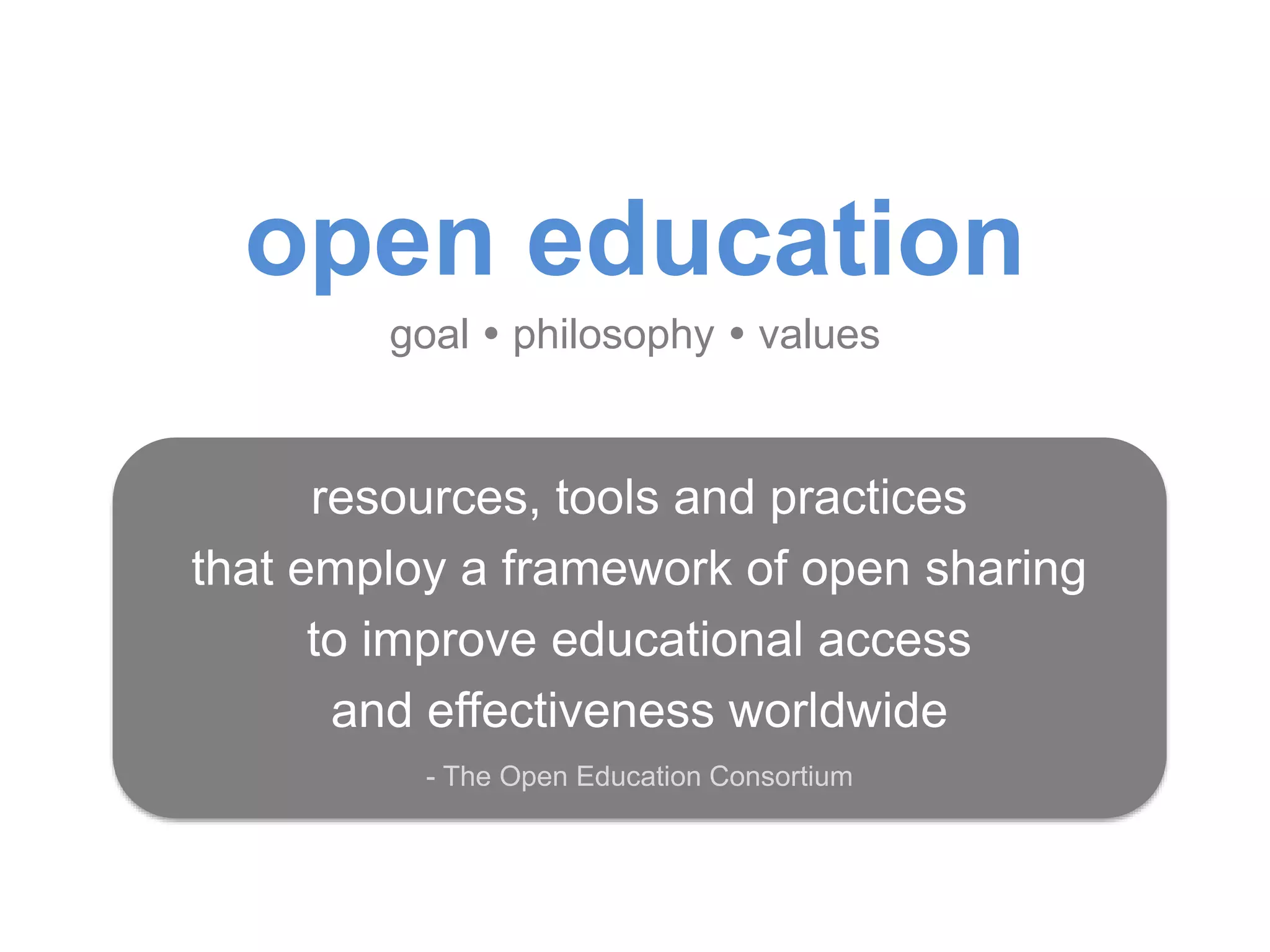 open education
goal  philosophy  values
resources, tools and practices
that employ a framework of open sharing
to improve educational access
and effectiveness worldwide
- The Open Education Consortium
 