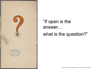 “If open is the
answer…
what is the question?”
Public domain image: New York Public Library
 