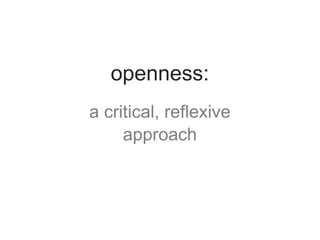a critical, reflexive
approach
openness:
 