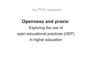 Openness and praxis:
Exploring the use of
open educational practices (OEP)
in higher education
my PhD research
 