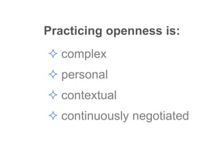 Practicing openness is:
 complex
 personal
 contextual
 continuously negotiated
 