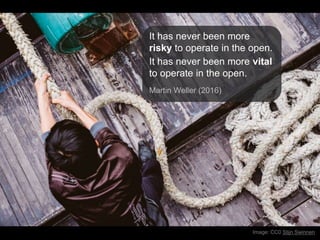 Image: CC0 Stijn Swinnen
It has never been more
risky to operate in the open.
It has never been more vital
to operate in the open.
Martin Weller (2016)
 
