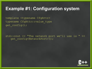 Example #1: Configuration system
template <typename CfgAttr>
typename CfgAttr::value_type
get_config();
std::cout << “The network port we'll use is “ <<
get_config<NetworkPort>();
 