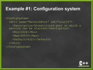 Example #1: Configuration system
<ConfigSystem>
<Attr name=”NetworkPort” adt=”uint16”>
<Description>Unrestricted port on which a
service can be started</Description>
<Min>1024</Min>
<Max>65535</Max>
<Default>4321</Default>
</Attr>
</ConfigSystem>
 