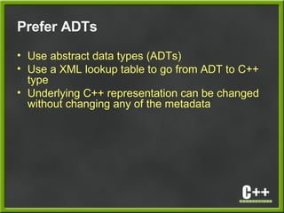 Prefer ADTs
• Use abstract data types (ADTs)
• Use a XML lookup table to go from ADT to C++
type
• Underlying C++ representation can be changed
without changing any of the metadata
 