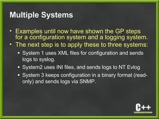 Multiple Systems
• Examples until now have shown the GP steps
for a configuration system and a logging system.
• The next step is to apply these to three systems:
● System 1 uses XML files for configuration and sends
logs to syslog.
● System2 uses INI files, and sends logs to NT Evlog
● System 3 keeps configuration in a binary format (read-
only) and sends logs via SNMP.
 