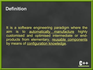 Definition
It is a software engineering paradigm where the
aim is to automatically manufacture highly
customised and optimised intermediate or end-
products from elementary, reusable components
by means of configuration knowledge.
 