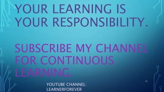 YOUR LEARNING IS
YOUR RESPONSIBILITY.
SUBSCRIBE MY CHANNEL
FOR CONTINUOUS
LEARNING. 12
YOUTUBE CHANNEL:
LEARNERFOREVER
 