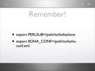Remember!

• export PERL5LIB=/path/to/kohaclone
• export KOHA_CONF=/path/to/koha-
  conf.xml
 