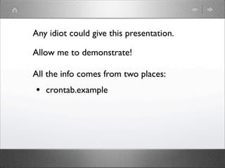 Any idiot could give this presentation.

Allow me to demonstrate!

All the info comes from two places:
• crontab.example
 