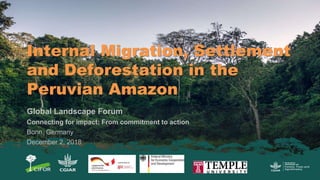 Internal Migration, Settlement
and Deforestation in the
Peruvian Amazon
Global Landscape Forum
Connecting for impact: From commitment to action
Bonn, Germany
December 2, 2018
 
