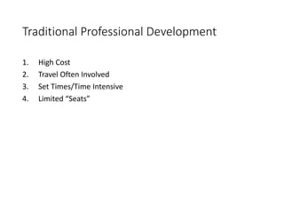 Traditional Professional Development
1. High Cost
2. Travel Often Involved
3. Set Times/Time Intensive
4. Limited “Seats”
 