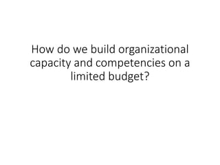 How do we build organizational
capacity and competencies on a
limited budget?
 