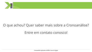 O que achou? Quer saber mais sobre a Cronoanálise?
Entre em contato conosco!
Cronoanálise aplicada em BPM e Lean Six Sigma
 