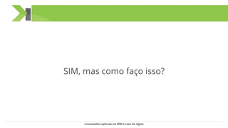 SIM, mas como faço isso?
Cronoanálise aplicada em BPM e Lean Six Sigma
 