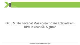 OK... Muito bacana! Mas como posso aplicá-la em
BPM e Lean Six Sigma?
Cronoanálise aplicada em BPM e Lean Six Sigma
 