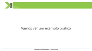 Vamos ver um exemplo prático
Cronoanálise aplicada em BPM e Lean Six Sigma
 