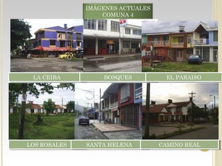 IMÁGENES ACTUALES
COMUNA 4
LA CEIBALA CEIBA BOSQUESBOSQUES EL PARAISOEL PARAISO
LOS ROSALESLOS ROSALES SANTA HELENASANTA HELENA CAMINO REALCAMINO REAL
 