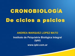 CRONOBIOLOGÍA
De ciclos a psiclos

     ANDREA MARQUEZ LOPEZ MATO
  Instituto de Psiquiatría Biológica Integral
                    (ipbi)
              www.ipbi.com.ar
 