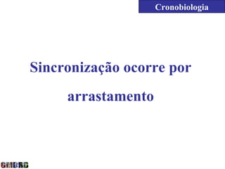 Cronobiologia




Sincronização ocorre por
     arrastamento
 