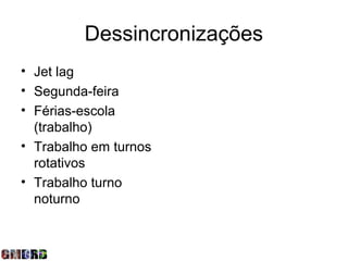 Dessincronizações
• Jet lag
• Segunda-feira
• Férias-escola
  (trabalho)
• Trabalho em turnos
  rotativos
• Trabalho turno
  noturno
 