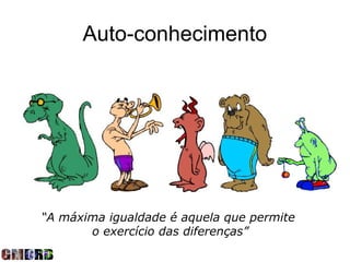 Auto-conhecimento




“A máxima igualdade é aquela que permite
       o exercício das diferenças”
 