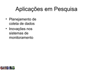 Aplicações em Pesquisa
• Planejamento de
  coleta de dados
• Inovações nos
  sistemas de
  monitoramento
 