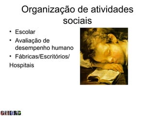 Organização de atividades
             sociais
• Escolar
• Avaliação de
  desempenho humano
• Fábricas/Escritórios/
Hospitais
 