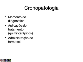 Cronopatologia
• Momento do
  diagnóstico
• Aplicação do
  tratamento
  (quimioterápicos)
• Administração de
  fármacos
 