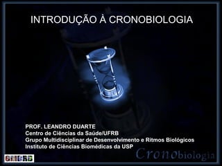 INTRODUÇÃO À CRONOBIOLOGIA




PROF. LEANDRO DUARTE
Centro de Ciências da Saúde/UFRB
Grupo Multidisciplinar de Desenvolvimento e Ritmos Biológicos
Instituto de Ciências Biomédicas da USP
 