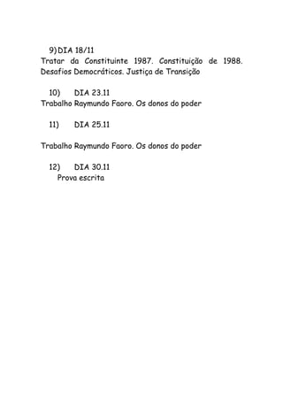 9) DIA 18/11
Tratar da Constituinte 1987. Constituição de 1988.
Desafios Democráticos. Justiça de Transição
10) DIA 23.11
Trabalho Raymundo Faoro. Os donos do poder
11) DIA 25.11
Trabalho Raymundo Faoro. Os donos do poder
12) DIA 30.11
Prova escrita
 