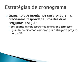 Enquanto que montamos um cronograma,
precisamos responder a uma das duas
perguntas a seguir:
◦ Em quanto tempo podemos entregar o projeto?
◦ Quando precisamos começar pra entregar o projeto
no dia X?
 