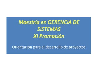 Maestría en GERENCIA DE
SISTEMAS
XI Promoción
Orientación para el desarrollo de proyectos
 