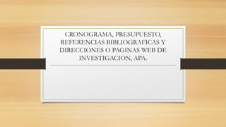 CRONOGRAMA, PRESUPUESTO,
REFERENCIAS BIBLIOGRAFICAS Y
DIRECCIONES O PAGINAS WEB DE
INVESTIGACION, APA.
 