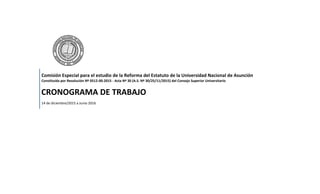 Comisión Especial para el estudio de la Reforma del Estatuto de la Universidad Nacional de Asunción
Constituida por Resolución Nº 0512-00-2015 - Acta Nº 30 (A.S. Nº 30/25/11/2015) del Consejo Superior Universitario
CRONOGRAMA DE TRABAJO
14 de diciembre/2015 a Junio 2016
 
