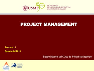PROJECT MANAGEMENT
Semana: 1
Agosto del 2013
Equipo Docente del Curso de Project Management
 