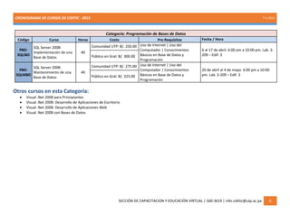 CRONOGRAMA DE CURSOS DE CIDITIC - 2015 7-1-2015
SECCIÓN DE CAPACITACION Y EDUCACIÓN VIRTUAL | 560-3619 | info.ciditic@utp.ac.pa 6
Categoría: Programación de Bases de Datos
Código Curso Horas Costo Pre-Requisitos Fecha / Hora
PBD-
SQLIBD
SQL Server 2008:
Implementación de una
Base de Datos
40
Comunidad UTP: B/. 250.00 Uso de Internet | Uso del
Computador | Conocimientos
Básicos en Base de Datos y
Programación
6 al 17 de abril. 6:00 pm a 10:00 pm. Lab. 3-
209 – Edif. 3Público en Gral: B/. 300.00
PBD-
SQLMBD
SQL Server 2008:
Mantenimiento de una
Base de Datos
40
Comunidad UTP: B/. 275.00 Uso de Internet | Uso del
Computador | Conocimientos
Básicos en Base de Datos y
Programación
20 de abril al 4 de mayo. 6:00 pm a 10:00
pm. Lab. 3-209 – Edif. 3Público en Gral: B/. 325.00
Otros cursos en esta Categoría:
 Visual .Net 2008 para Principiantes
 Visual .Net 2008: Desarrollo de Aplicaciones de Escritorio
 Visual .Net 2008: Desarrollo de Aplicaciones Web
 Visual .Net 2008 con Bases de Datos
 