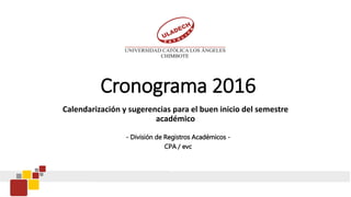 Cronograma 2016
Calendarización y sugerencias para el buen inicio del semestre
académico
- División de Registros Académicos -
CPA / evc
 