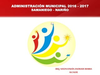 ADMINISTRACIÓN MUNICIPAL 2016 - 2017
SAMANIEGO - NARIÑO
ARQ.NIXONEFRAÍNANDRADEIBARRA
ALCALDE
 