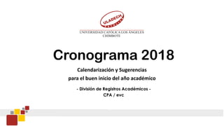 Cronograma 2018
Calendarización y Sugerencias
para el buen inicio del año académico
- División de Registros Académicos -
CPA / evc
 