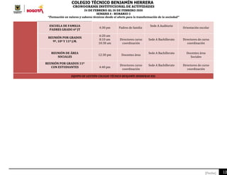 COLEGIO TÉCNICO BENJAMÍN HERRERA
CRONOGRAMA INSTITUCIONAL DE ACTIVIDADES
24 DE FEBRERO AL 28 DE FEBRERO 2020
SEMANA 6 - HORARIO 2
“Formación en valores y saberes técnicos desde el afecto para la transformación de la sociedad”
12[Fecha]
ESCUELA DE FAMILIA
PADRES GRADO 6º JT
4:30 pm Padres de familia
Sede A Auditorio
Orientación escolar
REUNIÓN POR GRADOS
9º, 10º Y 11º J.M.
6:20 am
8:10 am
10:30 am
Directores curso
coordinación
Sede A Bachillerato Directores de curso
coordinación
REUNIÓN DE ÁREA
SOCIALES
12:30 pm Docentes área
Sede A Bachillerato Docentes área
Sociales
REUNIÓN POR GRADOS 11º
CON ESTUDIANTES 4:40 pm
Directores curso
coordinación
Sede A Bachillerato Directores de curso
coordinación
EQUIPO DE GESTIÓN COLEGIO TÉCNICO BENJAMÍN HERRERAR IED.
 