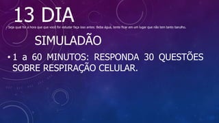 13 DIA
- Seja qual for a hora que que você for estudar faça isso antes: Beba água, tente ficar em um lugar que não tem tanto barulho.
SIMULADÃO
• 1 a 60 MINUTOS: RESPONDA 30 QUESTÕES
SOBRE RESPIRAÇÃO CELULAR.
 
