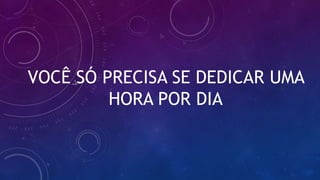 VOCÊ SÓ PRECISA SE DEDICAR UMA
HORA POR DIA
 