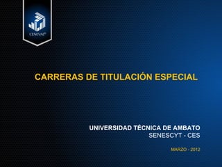 CARRERAS DE TITULACIÓN ESPECIAL




          UNIVERSIDAD TÉCNICA DE AMBATO
                          SENESCYT - CES

                                MARZO - 2012
 
