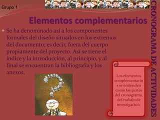 Grupo 1Recursos NecesariosEn cuanto a los recursos humanos estimar los gastos y costos de la persona considerando si lo hará el mismo equipo o si le contratará recolectores de información para aplicar encuestas o entrevistas. Principalmente los viajes que implican el desplazamiento al sitio de la investigación. En lo referente a recursos materiales, debe preverse el uso de vehículos, papelería, fotocopias, equipo de computación, cámara fotográfica o de video, conexión a Internet, etc. La sumatoria de los costos y gastos estimados, conformará el presupuesto necesario para realizar la investigación. CRONOGRAMA DE ACTIVIDADES