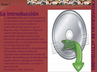 Grupo 1El índiceEl índice puede tener otros nombres, como “Tabla de Contenidos”, “Índice de Contenidos”, o “Contenido”. El índice sirve de guía al lector para indicarle qué contiene el documento y dónde está ubicado lo que busca o le interesa revisar. CRONOGRAMA DE ACTIVIDADES