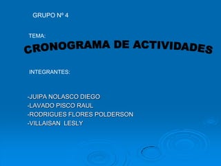 GRUPO Nº 4 TEMA: CRONOGRAMA DE ACTIVIDADES INTEGRANTES: -JUIPA NOLASCO DIEGO -LAVADO PISCO RAUL -RODRIGUES FLORES POLDERSON -VILLAISAN  LESLY 