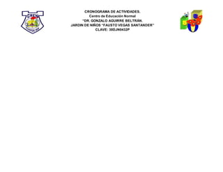 CRONOGRAMA DE ACTIVIDADES.
Centro de Educación Normal
“DR. GONZALO AGUIRRE BELTRÁN.
JARDIN DE NIÑOS “FAUSTO VEGAS SANTANDER”
CLAVE: 30DJN0432P