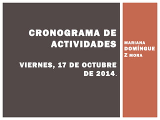 MARIANA 
DOMÍNGUE 
Z MORA 
CRONOGRAMA DE 
ACTIVIDADES 
VIERNES, 17 DE OCTUBRE 
DE 2014. 
 
