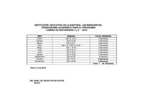 INSTITUCIÓN EDUCATIVA VILLA SANTANA LAS MARGARITAS
CRONOGRAMA ACADEMICO PARA EL PROGRAMA
CAMINA EN SECUNDARIA 1 y 2 - 2014
MES
Enero
Febrero
Marzo
Abril
Mayo
Junio
Julio
Agosto
Septiembre
Octubre
Noviembre

SEMANA
Del 13 al 31
Del 3 al 28
Del 3 al 31
Del 1 al 11del 21 al 30
Del 1 al 30
Del 2 al 13
Del 7 al 31
Del 4 al 29
Del 1al 30
Del 1 al 31
Del 3 al 28

Enero 13 de 2014

MG. ARIEL DE JESUS HOYOS HOYOS
Rector

TOTAL SEMANAS
3 Semanas
4 Semanas
4Semanas
3 Semanas
4 Semanas
2 Semanas
3 Semanas
4 Semanas
4 Semana
5 Semanas
4 Semanas
Total = 40 Semanas

 